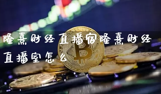 隆熹财经直播宿隆熹财经直播室怎么栿_https://www.erdeww.com_期货走势_第1张