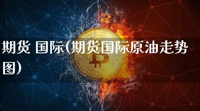 期货 国际(期货国际原油走势图)_https://www.erdeww.com_期货行情_第1张