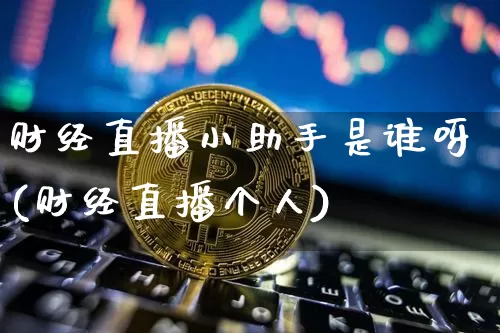 财经直播小助手是谁呀(财经直播个人)_https://www.erdeww.com_期货行情_第1张