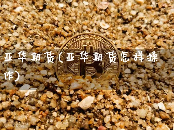 亚华期货(亚华期货怎样操作)_https://www.erdeww.com_期货走势_第1张