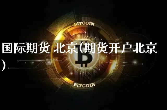 国际期货 北京(期货开户北京)_https://www.erdeww.com_期货知识_第1张