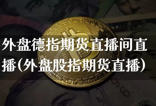 外盘德指期货直播间直播(外盘股指期货直播)_https://www.erdeww.com_期货走势_第1张