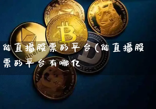 能直播股票的平台(能直播股票的平台有哪亿_https://www.erdeww.com_期货行情_第1张