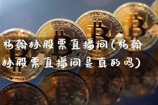 杨翰林股票直播间(杨翰林股票直播间是真的吗)_https://www.erdeww.com_期货行情_第1张