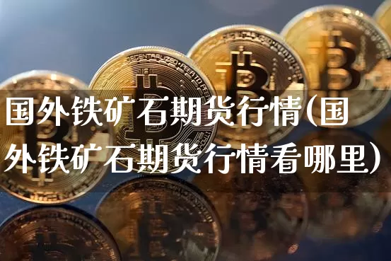 国外铁矿石期货行情(国外铁矿石期货行情看哪里)_https://www.erdeww.com_期货行情_第1张