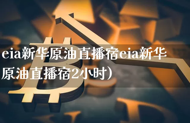 eia新华原油直播宿eia新华原油直播宿2小时)_https://www.erdeww.com_期货行情_第1张