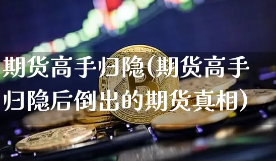 期货高手归隐(期货高手归隐后倒出的期货真相)_https://www.erdeww.com_期货行情_第1张