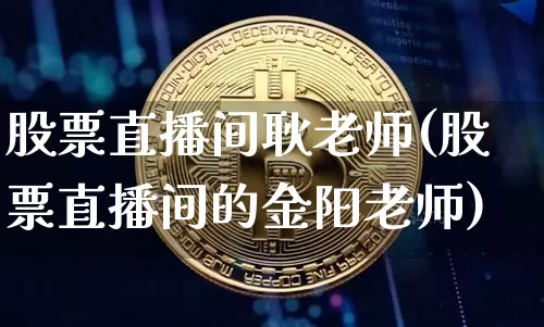 股票直播间耿老师(股票直播间的金阳老师)_https://www.erdeww.com_期货行情_第1张