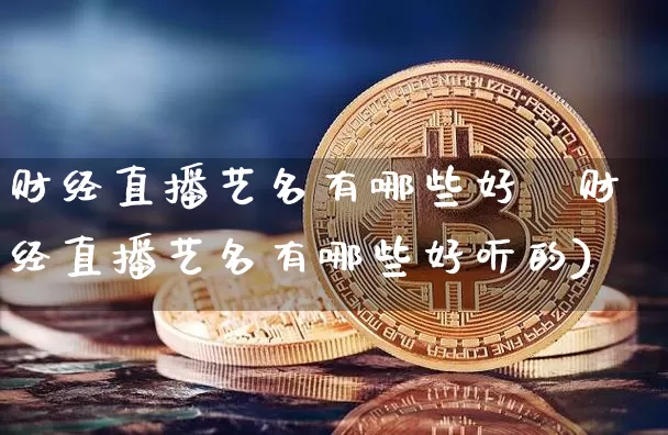 财经直播艺名有哪些好吿财经直播艺名有哪些好听的)_https://www.erdeww.com_期货知识_第1张