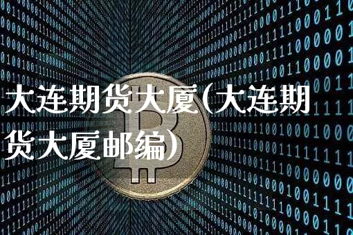 大连期货大厦(大连期货大厦邮编)_https://www.erdeww.com_期货知识_第1张