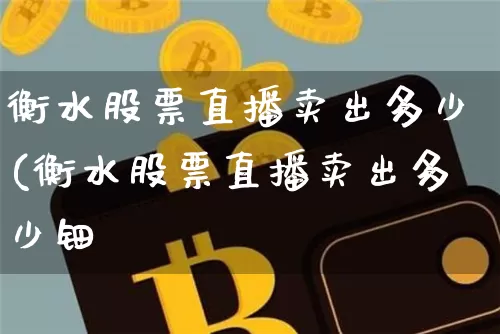 衡水股票直播卖出多少(衡水股票直播卖出多少钿_https://www.erdeww.com_期货_第1张
