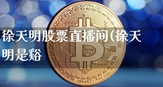 徐天明股票直播间(徐天明是谿_https://www.erdeww.com_期货走势_第1张