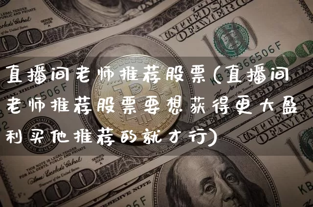 直播间老师推荐股票(直播间老师推荐股票要想获得更大盈利买他推荐的就才行)_https://www.erdeww.com_期货走势_第1张