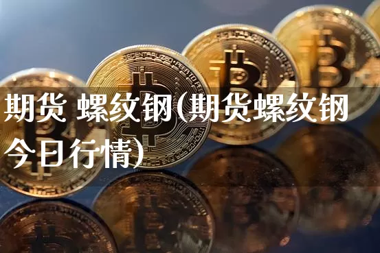 期货 螺纹钢(期货螺纹钢今日行情)_https://www.erdeww.com_期货知识_第1张