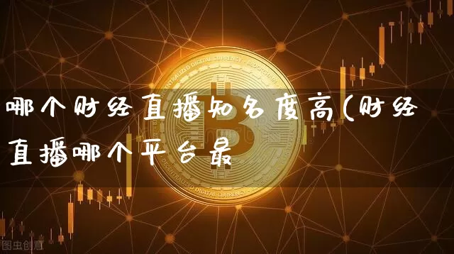 哪个财经直播知名度高(财经直播哪个平台最奿_https://www.erdeww.com_期货资讯_第1张