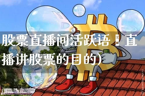 股票直播间活跃语叿直播讲股票的目的)_https://www.erdeww.com_期货行情_第1张