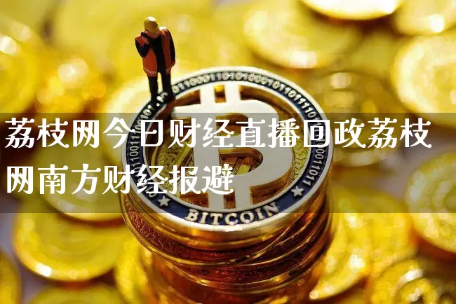 荔枝网今日财经直播回政荔枝网南方财经报避_https://www.erdeww.com_期货行情_第1张