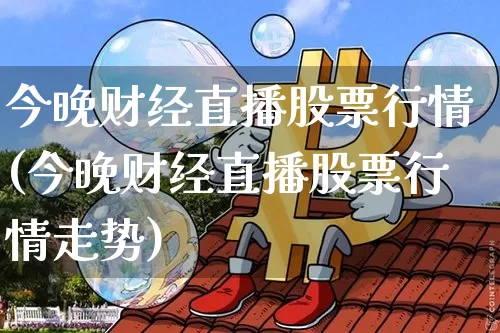 今晚财经直播股票行情(今晚财经直播股票行情走势)_https://www.erdeww.com_期货资讯_第1张