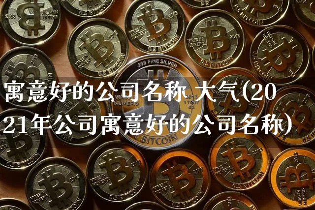寓意好的公司名称 大气(2021年公司寓意好的公司名称)_https://www.erdeww.com_期货知识_第1张