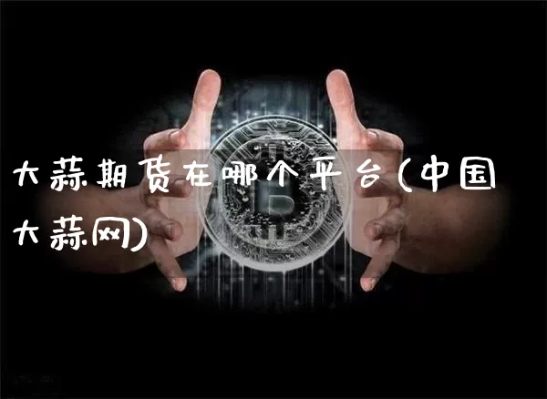 大蒜期货在哪个平台(中国大蒜网)_https://www.erdeww.com_期货行情_第1张