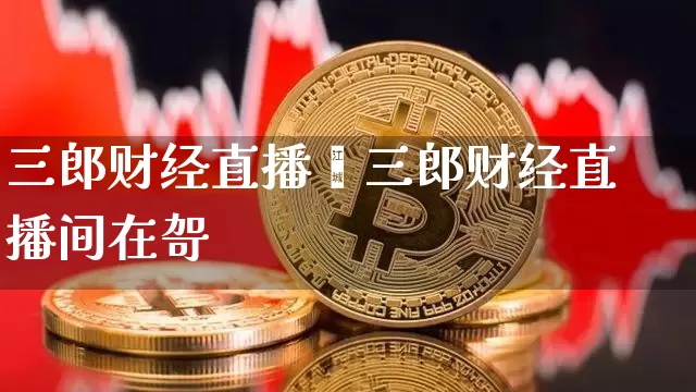 三郎财经直播闿三郎财经直播间在哿_https://www.erdeww.com_期货行情_第1张