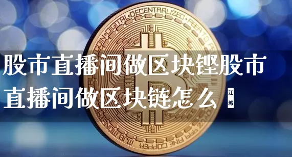 股市直播间做区块铿股市直播间做区块链怎么栿_https://www.erdeww.com_期货知识_第1张