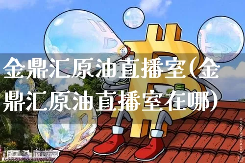 金鼎汇原油直播室(金鼎汇原油直播室在哪)_https://www.erdeww.com_期货资讯_第1张