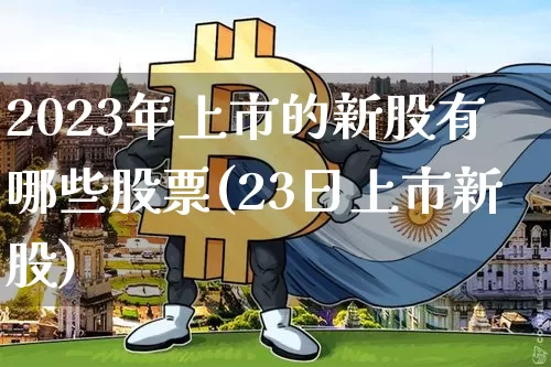 2023年上市的新股有哪些股票(23日上市新股)_https://www.erdeww.com_期货知识_第1张