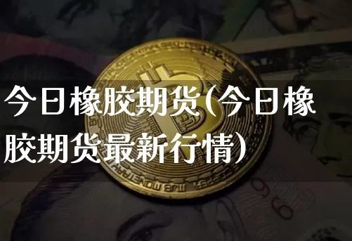 今日橡胶期货(今日橡胶期货最新行情)_https://www.erdeww.com_期货行情_第1张