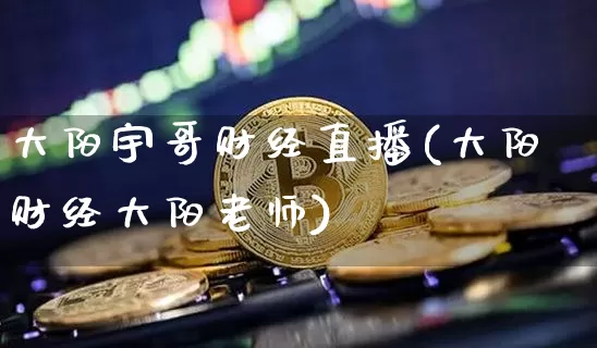 大阳宇哥财经直播(大阳财经大阳老师)_https://www.erdeww.com_期货_第1张