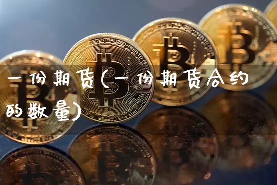 一份期货(一份期货合约的数量)_https://www.erdeww.com_期货走势_第1张