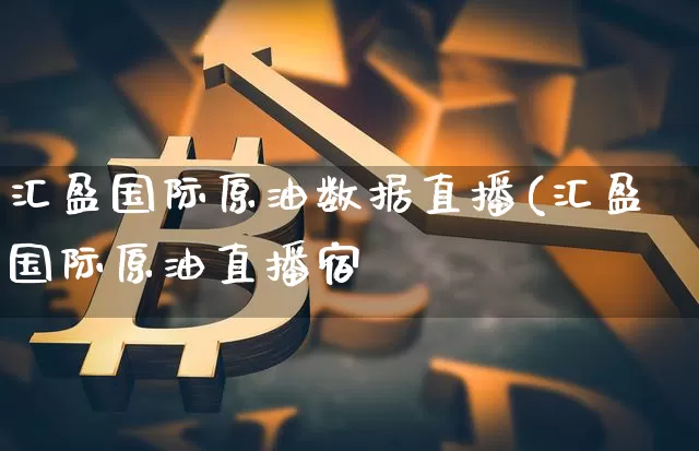 汇盈国际原油数据直播(汇盈国际原油直播宿_https://www.erdeww.com_期货资讯_第1张