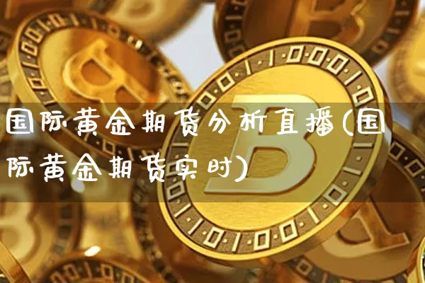 国际黄金期货分析直播(国际黄金期货实时)_https://www.erdeww.com_期货资讯_第1张