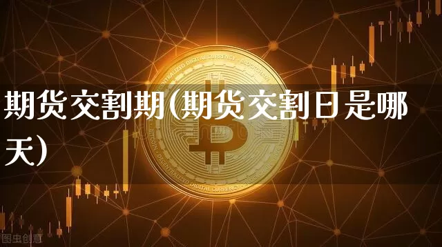 期货交割期(期货交割日是哪天)_https://www.erdeww.com_期货知识_第1张