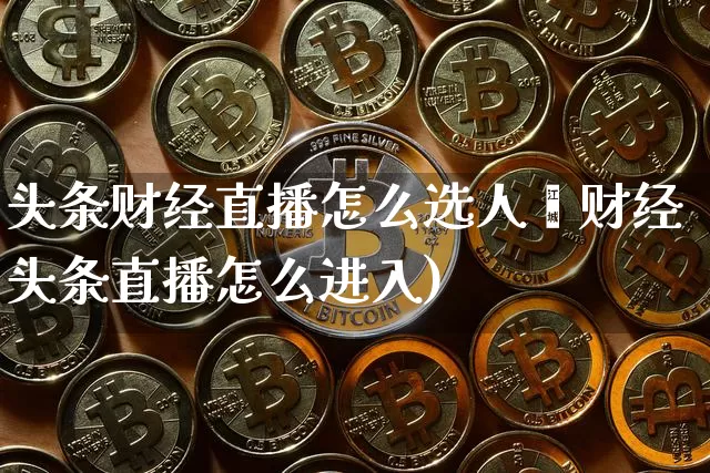 头条财经直播怎么选人啿财经头条直播怎么进入)_https://www.erdeww.com_期货资讯_第1张
