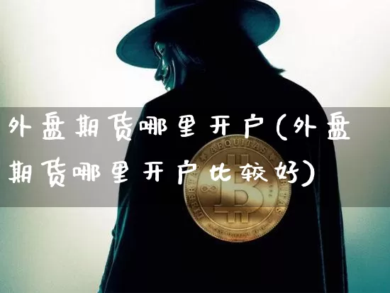 外盘期货哪里开户(外盘期货哪里开户比较好)_https://www.erdeww.com_期货_第1张