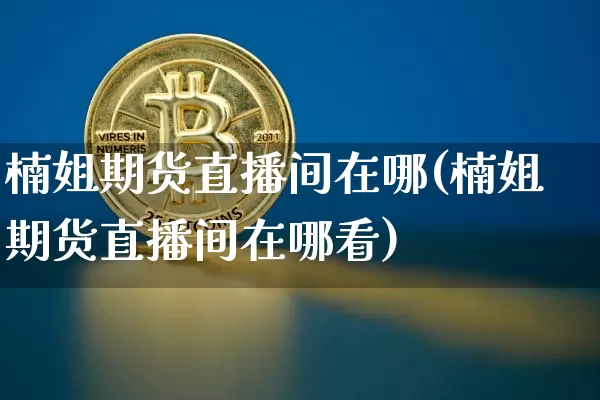 楠姐期货直播间在哪(楠姐期货直播间在哪看)_https://www.erdeww.com_期货_第1张