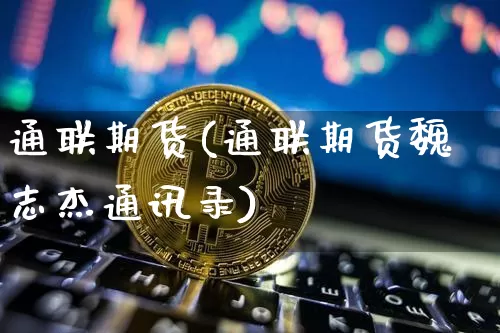 通联期货(通联期货魏志杰通讯录)_https://www.erdeww.com_期货_第1张