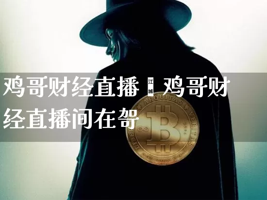鸡哥财经直播闿鸡哥财经直播间在哿_https://www.erdeww.com_期货走势_第1张