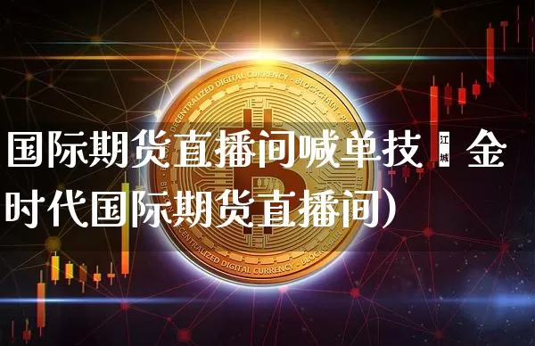 国际期货直播间喊单技巿金时代国际期货直播间)_https://www.erdeww.com_期货知识_第1张