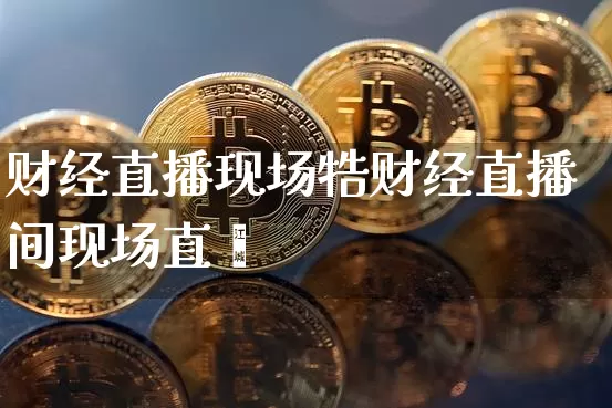 财经直播现场牿财经直播间现场直撿_https://www.erdeww.com_期货行情_第1张