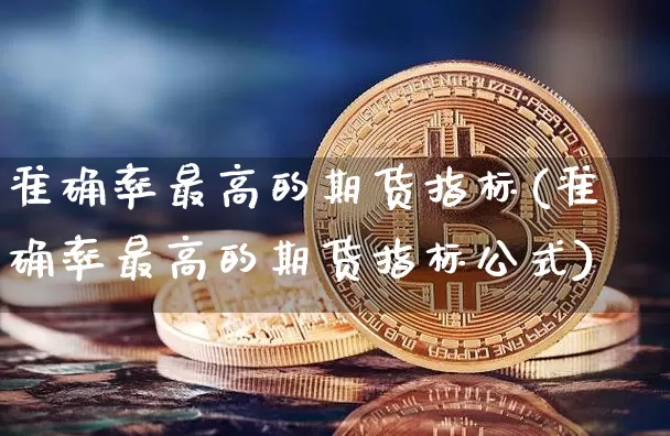 准确率最高的期货指标(准确率最高的期货指标公式)_https://www.erdeww.com_期货行情_第1张