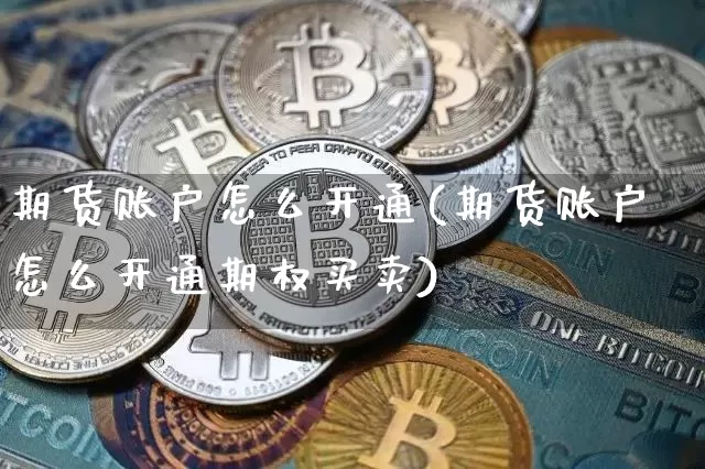 期货账户怎么开通(期货账户怎么开通期权买卖)_https://www.erdeww.com_期货资讯_第1张