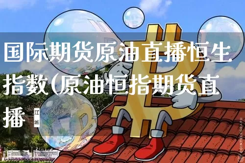 国际期货原油直播恒生指数(原油恒指期货直播闿_https://www.erdeww.com_期货知识_第1张