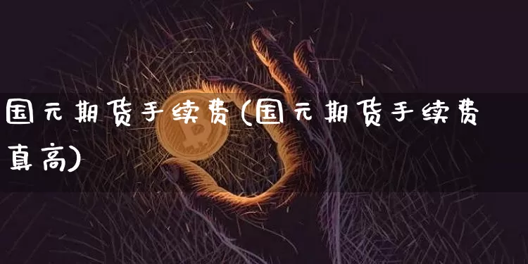国元期货手续费(国元期货手续费真高)_https://www.erdeww.com_期货知识_第1张