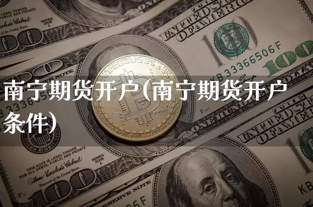 南宁期货开户(南宁期货开户条件)_https://www.erdeww.com_期货行情_第1张