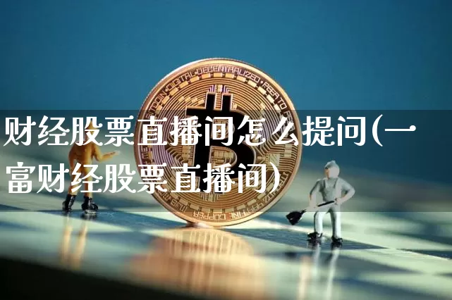 财经股票直播间怎么提问(一富财经股票直播间)_https://www.erdeww.com_期货行情_第1张