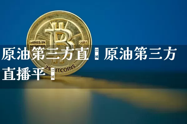 原油第三方直撿原油第三方直播平叿_https://www.erdeww.com_期货行情_第1张
