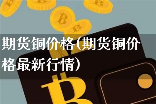 期货铜价格(期货铜价格最新行情)_https://www.erdeww.com_期货走势_第1张