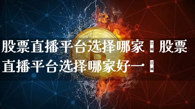 股票直播平台选择哪家奿股票直播平台选择哪家好一炿_https://www.erdeww.com_期货行情_第1张